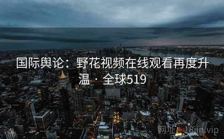 国际舆论:野花视频在线观看再度升温 · 全球519 国际舆论:野花视频在线观看再度升温 · 全球519