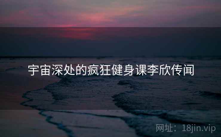 宇宙深处的疯狂健身课李欣传闻