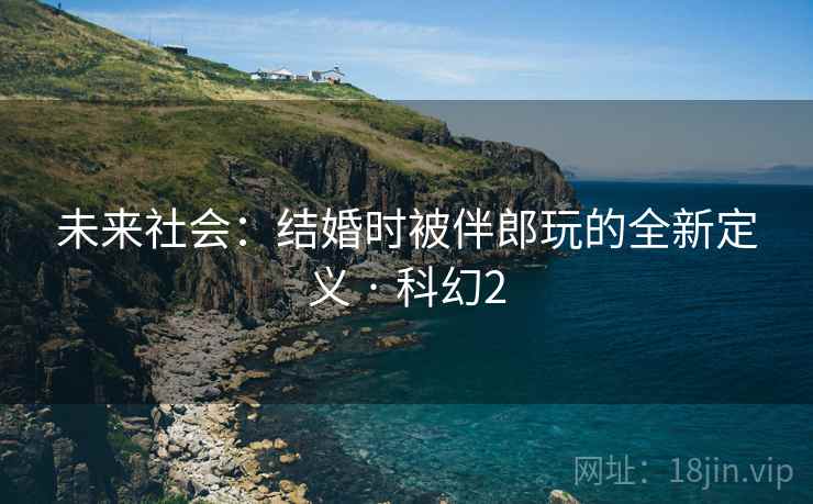 未来社会：结婚时被伴郎玩的全新定义 · 科幻2