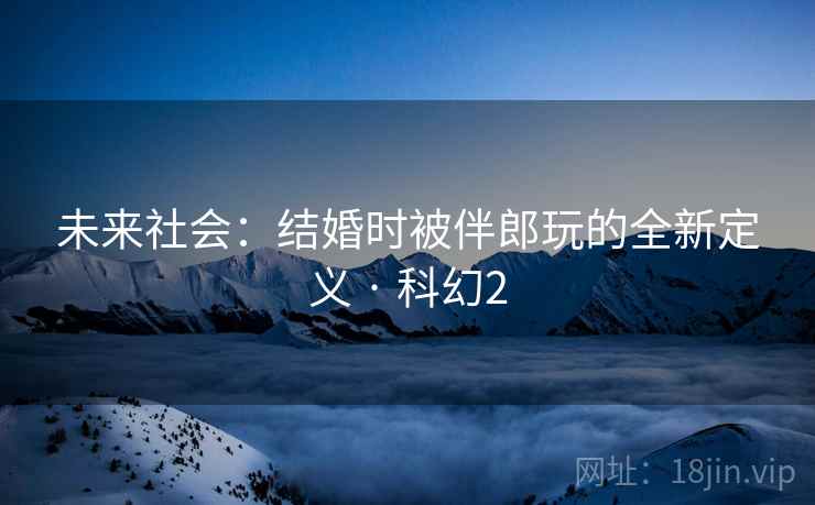 未来社会:结婚时被伴郎玩的全新定义 · 科幻2 未来社会:结婚时被伴郎玩的全新定义 · 科幻2