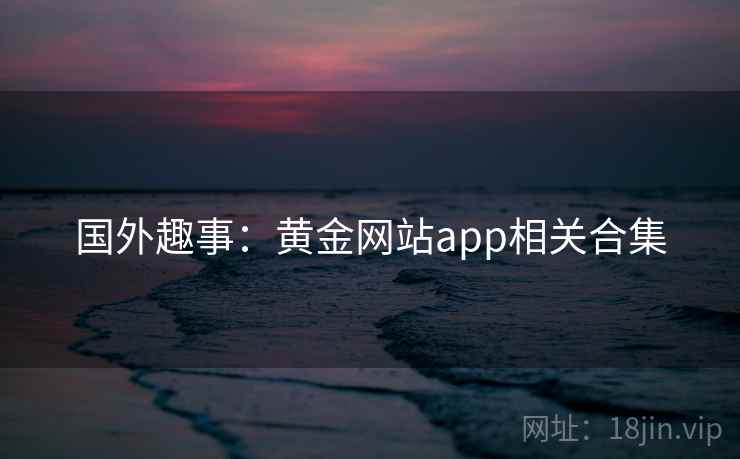 国外趣事:黄金网站app相关合集 国外趣事:黄金网站app相关合集