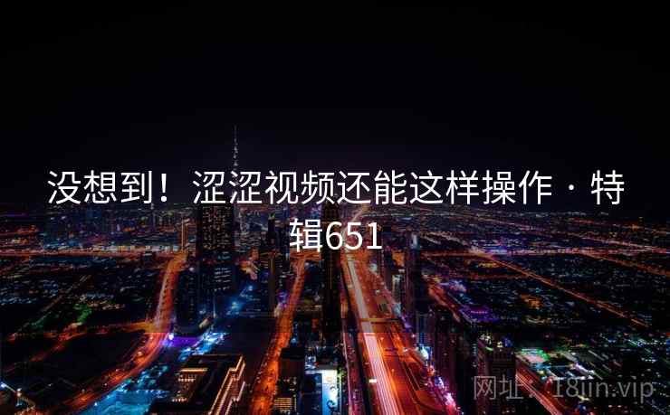 没想到！涩涩视频还能这样操作 · 特辑651
