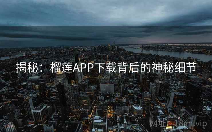 揭秘:榴莲APP下载背后的神秘细节 揭秘:榴莲APP下载背后的神秘细节