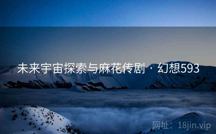 未来宇宙探索与麻花传剧 · 幻想593 未来宇宙探索与麻花传剧 · 幻想593