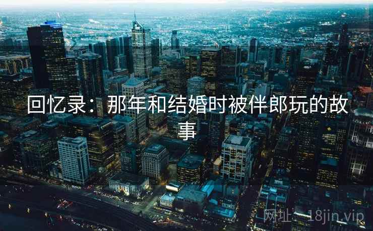 回忆录：那年和结婚时被伴郎玩的故事