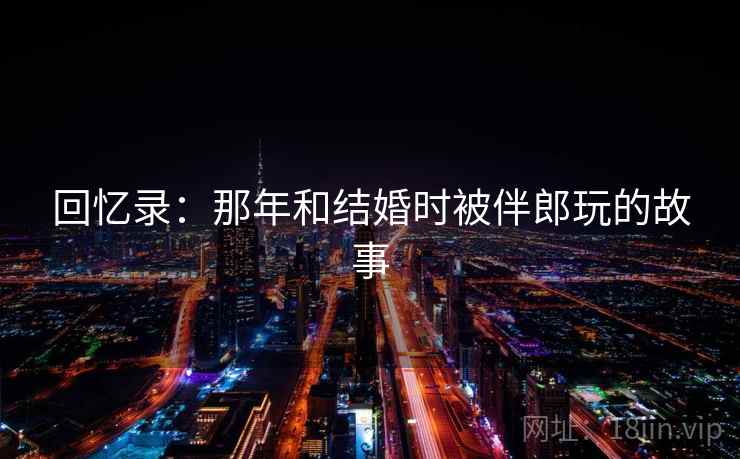 回忆录：那年和结婚时被伴郎玩的故事