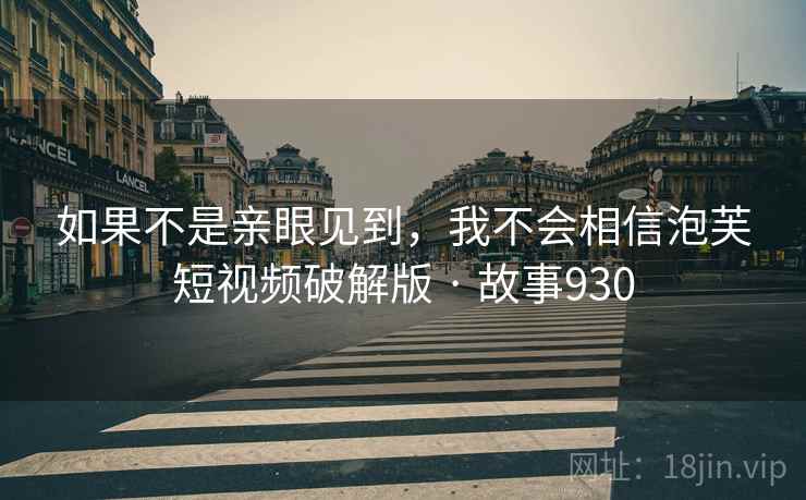 如果不是亲眼见到，我不会相信泡芙短视频破解版 · 故事930