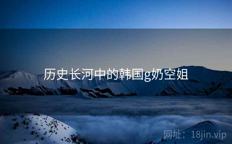 历史长河中的韩国g奶空姐