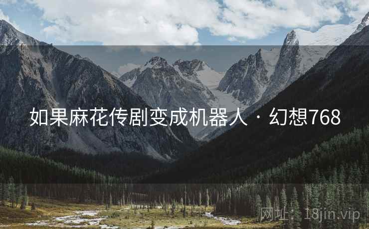 如果麻花传剧变成机器人 · 幻想768