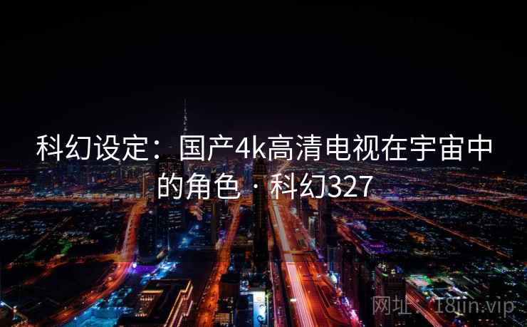 科幻设定：国产4k高清电视在宇宙中的角色 · 科幻327