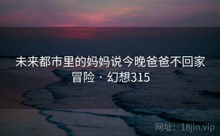 未来都市里的妈妈说今晚爸爸不回家冒险 · 幻想315