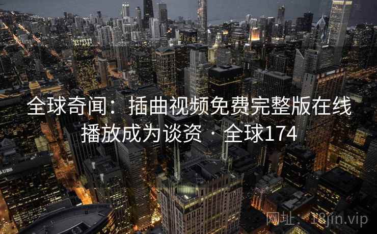 全球奇闻:插曲视频免费完整版在线播放成为谈资 · 全球174 全球奇闻:插曲视频免费完整版在线播放成为谈资 · 全球174