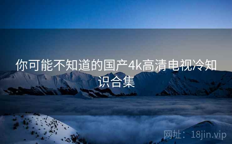 你可能不知道的国产4k高清电视冷知识合集