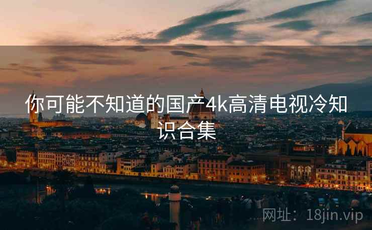 你可能不知道的国产4k高清电视冷知识合集 你可能不知道的国产4k高清电视冷知识合集