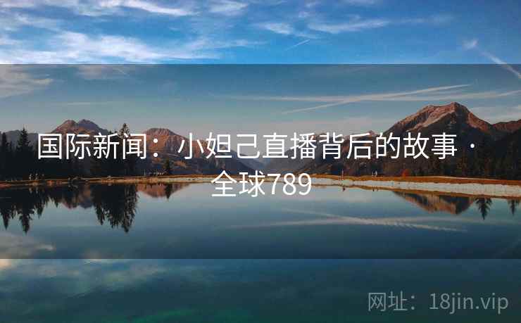 国际新闻：小妲己直播背后的故事 · 全球789