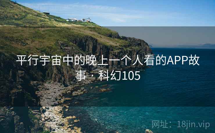 平行宇宙中的晚上一个人看的APP故事 · 科幻105 平行宇宙中的晚上一个人看的APP故事 · 科幻105