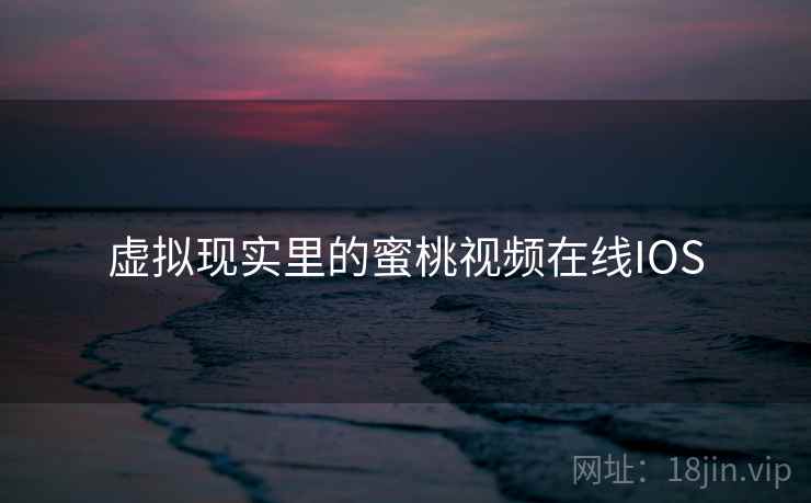 虚拟现实里的蜜桃视频在线IOS
