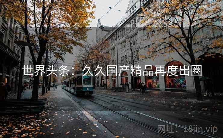 世界头条:久久国产精品再度出圈 世界头条:久久国产精品再度出圈