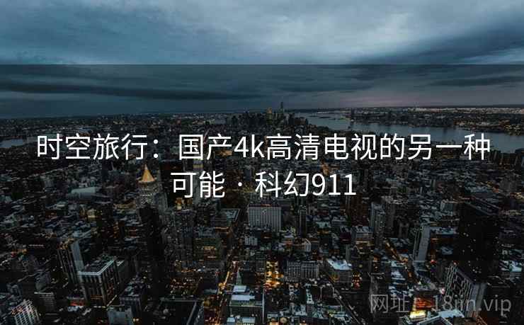 时空旅行:国产4k高清电视的另一种可能 · 科幻911 时空旅行:国产4k高清电视的另一种可能 · 科幻911