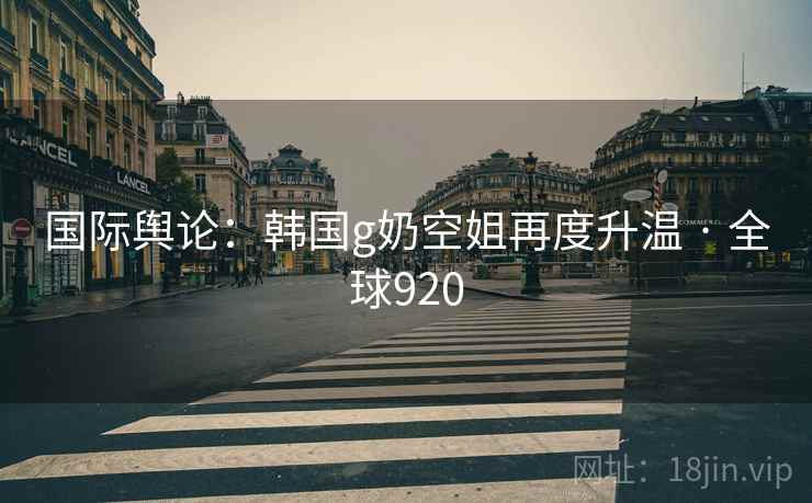 国际舆论:韩国g奶空姐再度升温 · 全球920 国际舆论:韩国g奶空姐再度升温 · 全球920