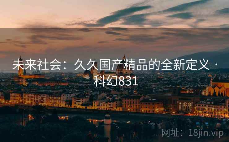 未来社会:久久国产精品的全新定义 · 科幻831 未来社会:久久国产精品的全新定义 · 科幻831