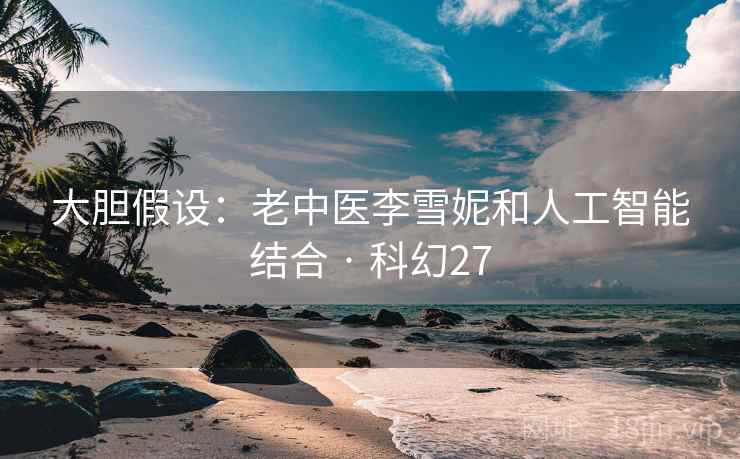 大胆假设：老中医李雪妮和人工智能结合 · 科幻27