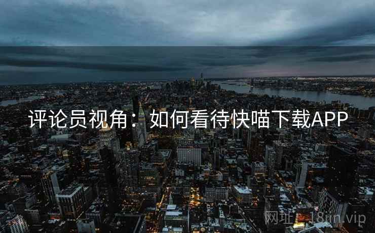 评论员视角：如何看待快喵下载APP