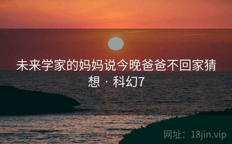 未来学家的妈妈说今晚爸爸不回家猜想 · 科幻7