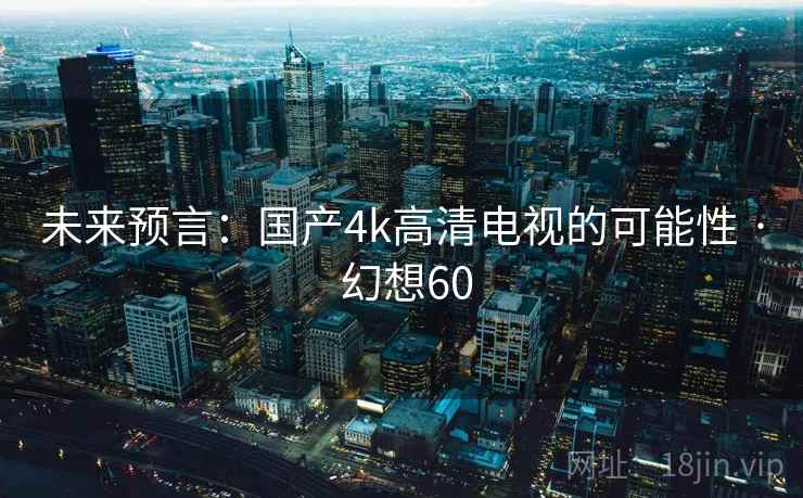 未来预言:国产4k高清电视的可能性 · 幻想60 未来预言:国产4k高清电视的可能性 · 幻想60