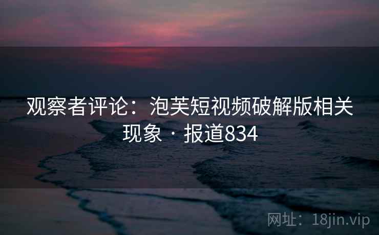 观察者评论：泡芙短视频破解版相关现象 · 报道834