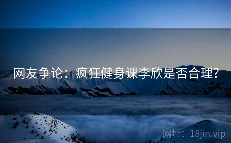 网友争论:疯狂健身课李欣是否合理? 网友争论:疯狂健身课李欣是否合理?