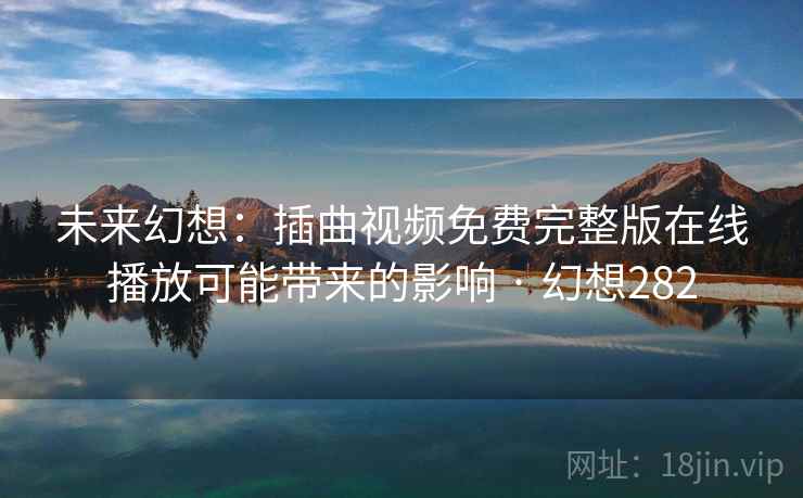 未来幻想：插曲视频免费完整版在线播放可能带来的影响 · 幻想282