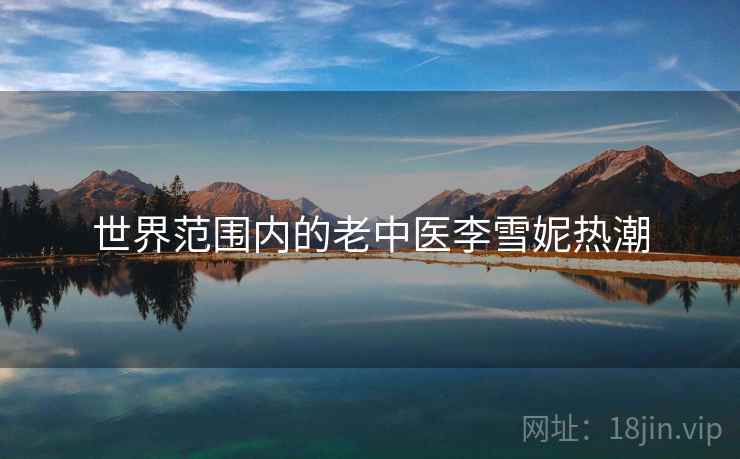 世界范围内的老中医李雪妮热潮