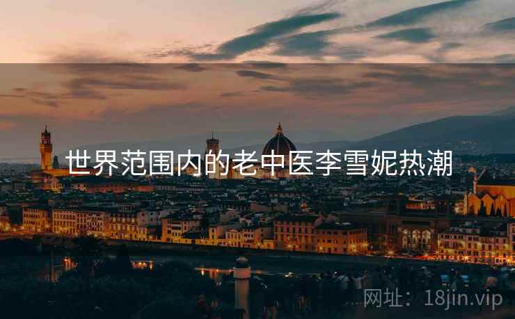 世界范围内的老中医李雪妮热潮