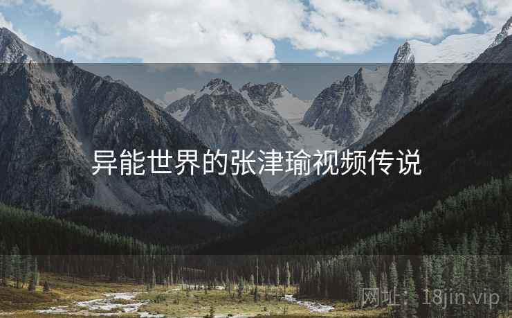 异能世界的张津瑜视频传说 异能世界的张津瑜视频传说
