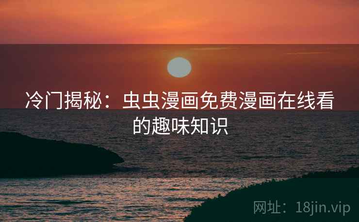 冷门揭秘：虫虫漫画免费漫画在线看的趣味知识
