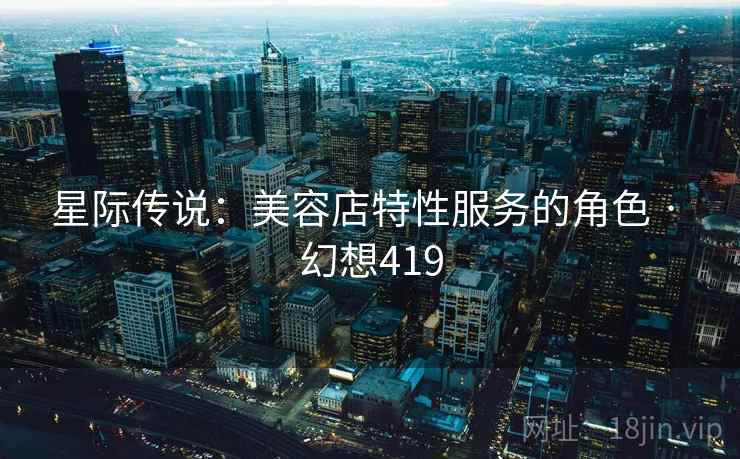 星际传说:美容店特性服务的角色 · 幻想419 星际传说:美容店特性服务的角色 · 幻想419