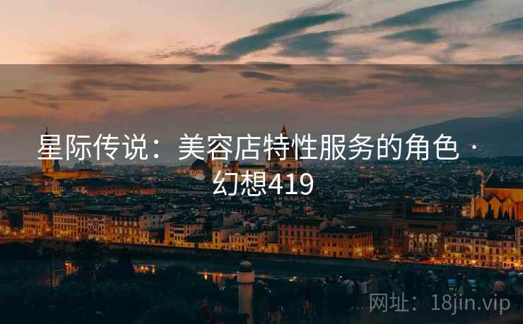 星际传说:美容店特性服务的角色 · 幻想419 星际传说:美容店特性服务的角色 · 幻想419