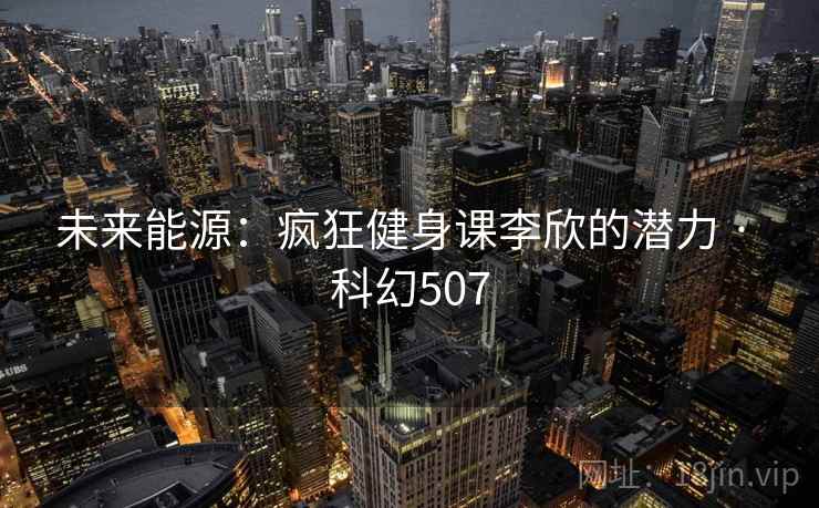 未来能源:疯狂健身课李欣的潜力 · 科幻507 未来能源:疯狂健身课李欣的潜力 · 科幻507