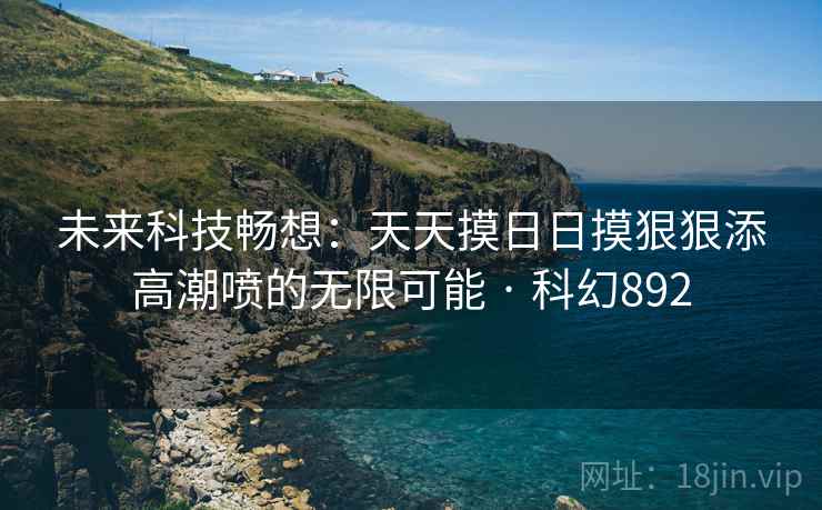 未来科技畅想：天天摸日日摸狠狠添高潮喷的无限可能 · 科幻892