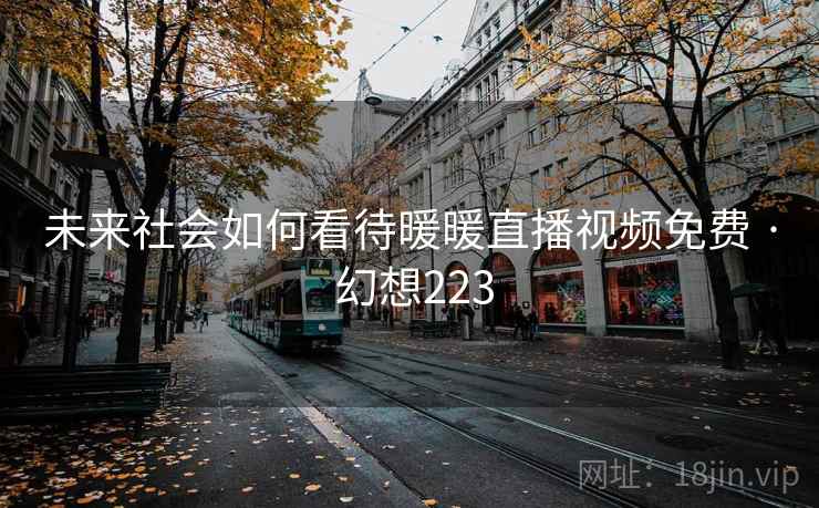 未来社会如何看待暖暖直播视频免费 · 幻想223 未来社会如何看待暖暖直播视频免费 · 幻想223