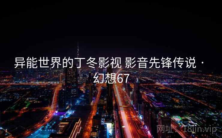异能世界的丁冬影视 影音先锋传说 · 幻想67