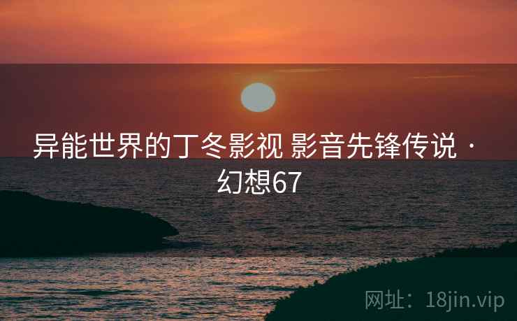 异能世界的丁冬影视 影音先锋传说 · 幻想67 异能世界的丁冬影视 影音先锋传说 · 幻想67
