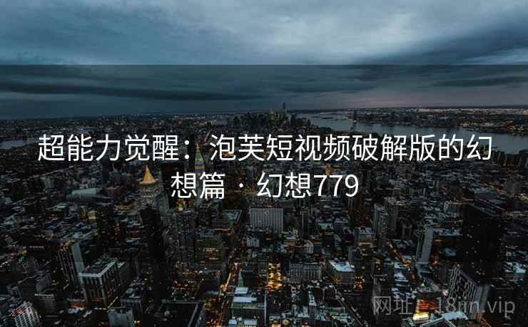 超能力觉醒：泡芙短视频破解版的幻想篇 · 幻想779