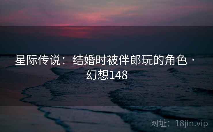 星际传说:结婚时被伴郎玩的角色 · 幻想148 星际传说:结婚时被伴郎玩的角色 · 幻想148