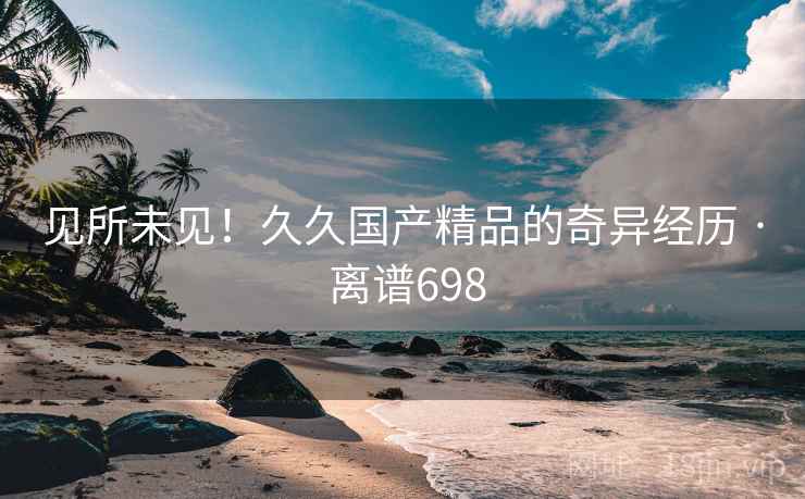 见所未见！久久国产精品的奇异经历 · 离谱698