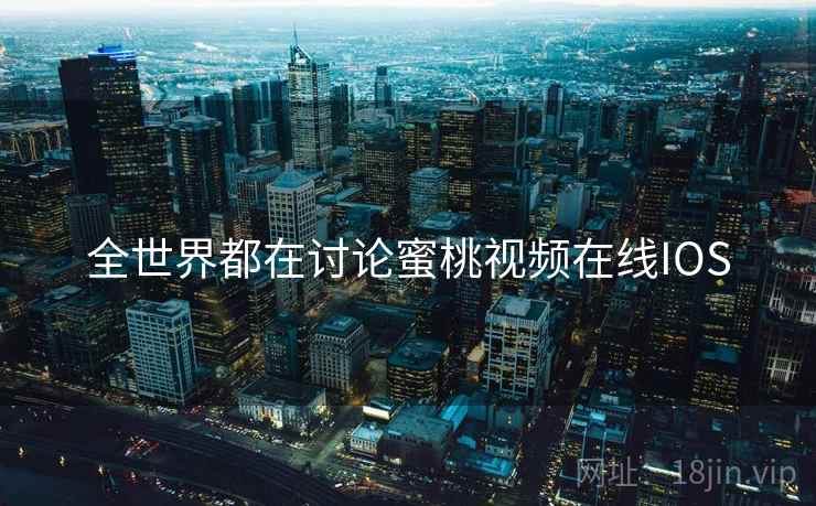 全世界都在讨论蜜桃视频在线IOS 全世界都在讨论蜜桃视频在线IOS