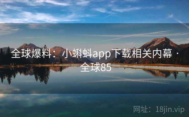 全球爆料：小蝌蚪app下载相关内幕 · 全球85
