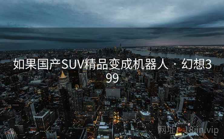如果国产SUV精品变成机器人 · 幻想399 如果国产SUV精品变成机器人 · 幻想399