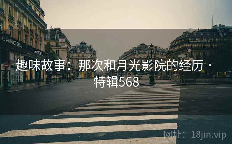 趣味故事：那次和月光影院的经历 · 特辑568